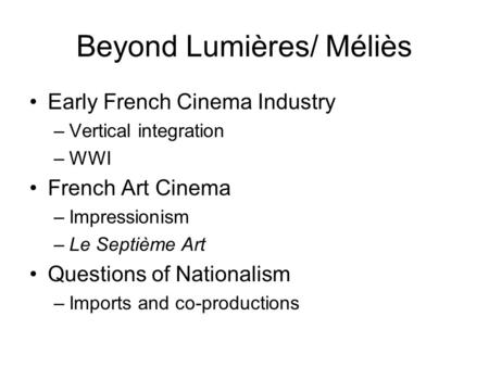 Beyond Lumières/ Méliès Early French Cinema Industry –Vertical integration –WWI French Art Cinema –Impressionism –Le Septième Art Questions of Nationalism.