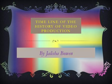 TIME LINE OF THE HISTORY OF VIDEO PRODUCTION By Jalisha Bowen.