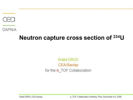 Walid DRIDI, CEA/Saclay n_TOF Collaboration Meeting, Paris December 4-5, 2006 DAPNIA Neutron capture cross section of 234 U Walid DRIDI CEA/Saclay for.