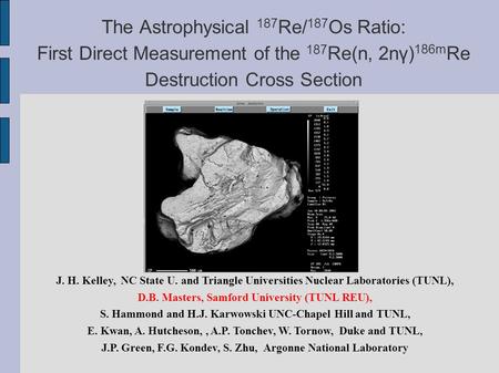 The Astrophysical 187 Re/ 187 Os Ratio: First Direct Measurement of the 187 Re(n, 2nγ) 186m Re Destruction Cross Section J. H. Kelley, NC State U. and.