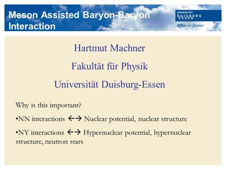Meson Assisted Baryon-Baryon Interaction Hartmut Machner Fakultät für Physik Universität Duisburg-Essen Why is this important? NN interactions  Nuclear.