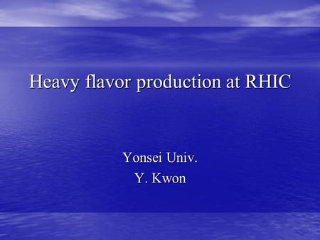 Heavy flavor production at RHIC Yonsei Univ. Y. Kwon.