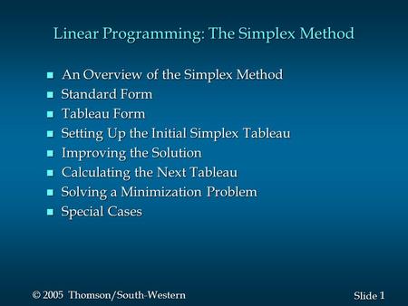 1 1 Slide © 2005 Thomson/South-Western Linear Programming: The Simplex Method n An Overview of the Simplex Method n Standard Form n Tableau Form n Setting.