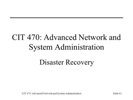 CIT 470: Advanced Network and System AdministrationSlide #1 CIT 470: Advanced Network and System Administration Disaster Recovery.