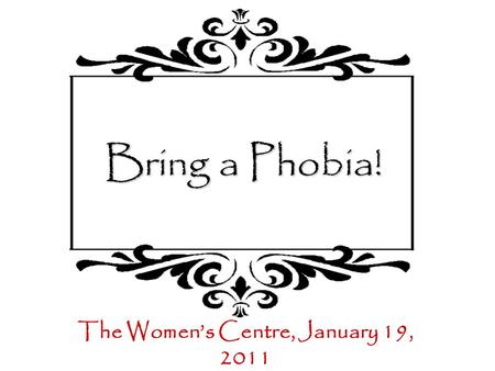 Bring a Phobia! The Women’s Centre, January 19, 2011.