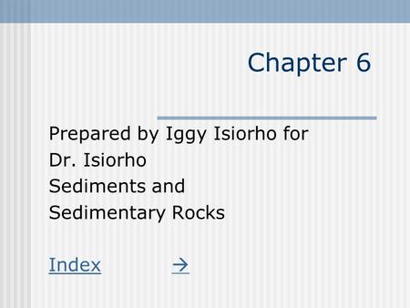 Chapter 6 Prepared by Iggy Isiorho for Dr. Isiorho Sediments and Sedimentary Rocks Index 