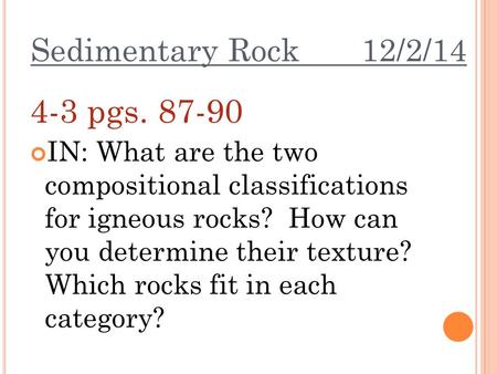 Sedimentary Rock 12/2/14 4-3 pgs. 87-90 IN: What are the two compositional classifications for igneous rocks? How can you determine their texture? Which.