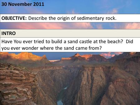 30 November 2011 OBJECTIVE: Describe the origin of sedimentary rock. INTRO Have You ever tried to build a sand castle at the beach? Did you ever wonder.