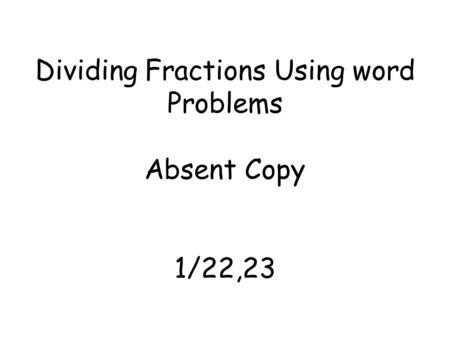 Dividing Fractions Using word Problems Absent Copy 1/22,23.