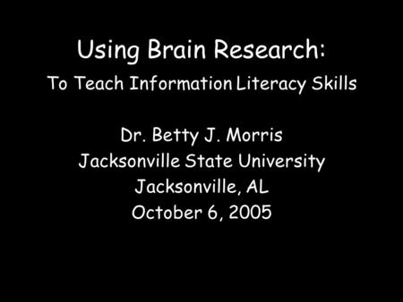 Using Brain Research: To Teach Information Literacy Skills Dr. Betty J. Morris Jacksonville State University Jacksonville, AL October 6, 2005.