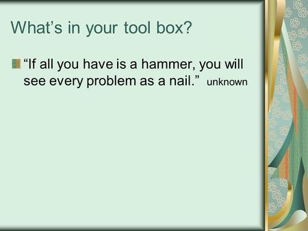 What’s in your tool box? “If all you have is a hammer, you will see every problem as a nail.” unknown.