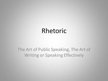 Rhetoric The Art of Public Speaking, The Art of Writing or Speaking Effectively.