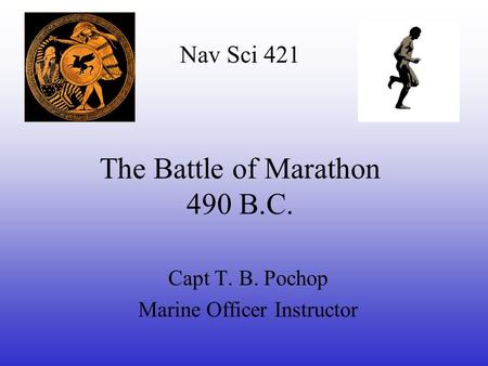 The Battle of Marathon 490 B.C. Capt T. B. Pochop Marine Officer Instructor Nav Sci 421.
