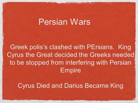 Persian Wars Greek polis’s clashed with PErsians. King Cyrus the Great decided the Greeks needed to be stopped from interfering with Persian Empire Cyrus.