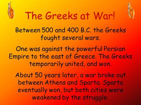 The Greeks at War! Between 500 and 400 B.C. the Greeks fought several wars. One was against the powerful Persian Empire to the east of Greece. The Greeks.
