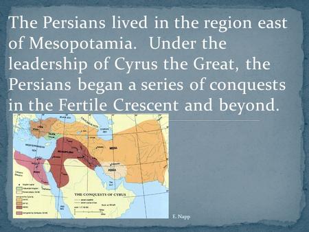 The Persians lived in the region east of Mesopotamia. Under the leadership of Cyrus the Great, the Persians began a series of conquests in the Fertile.