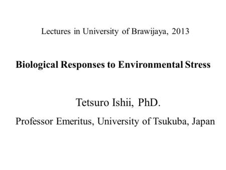 Lectures in University of Brawijaya, 2013 Biological Responses to Environmental Stress Tetsuro Ishii, PhD. Professor Emeritus, University of Tsukuba, Japan.