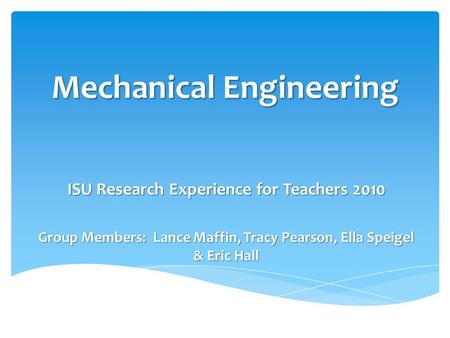Mechanical Engineering ISU Research Experience for Teachers 2010 Group Members: Lance Maffin, Tracy Pearson, Ella Speigel & Eric Hall.