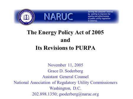 The Energy Policy Act of 2005 and Its Revisions to PURPA November 11, 2005 Grace D. Soderberg Assistant General Counsel National Association of Regulatory.