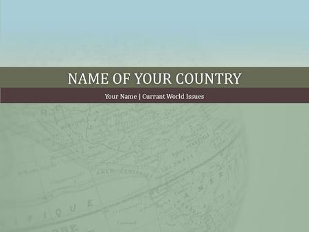 NAME OF YOUR COUNTRYNAME OF YOUR COUNTRY Your Name | Currant World IssuesYour Name | Currant World Issues.
