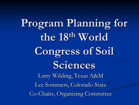 Program Planning for the 18 th World Congress of Soil Sciences Larry Wilding, Texas A&M Lee Sommers, Colorado State Co-Chairs, Organizing Committee.