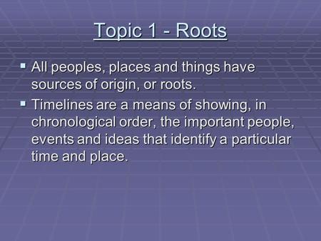 Topic 1 - Roots  All peoples, places and things have sources of origin, or roots.  Timelines are a means of showing, in chronological order, the important.