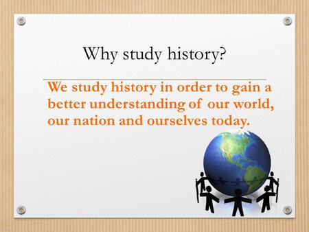 Why study history? We study history in order to gain a better understanding of our world, our nation and ourselves today.