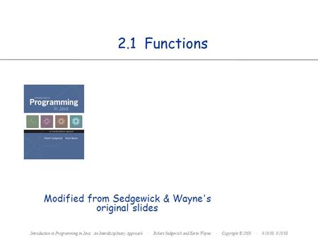 2.1 Functions Introduction to Programming in Java: An Interdisciplinary Approach · Robert Sedgewick and Kevin Wayne · Copyright © 2008 · 9/10/08 9/10/08.