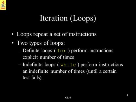 1 Ch. 6 Iteration (Loops) Loops repeat a set of instructions Two types of loops: –Definite loops ( for ) perform instructions explicit number of times.