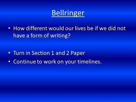 Bellringer How different would our lives be if we did not have a form of writing? Turn in Section 1 and 2 Paper Continue to work on your timelines.