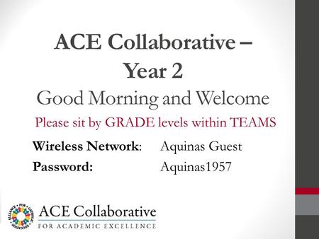 ACE Collaborative – Year 2 Good Morning and Welcome Please sit by GRADE levels within TEAMS Wireless Network: Aquinas Guest Password: Aquinas1957.