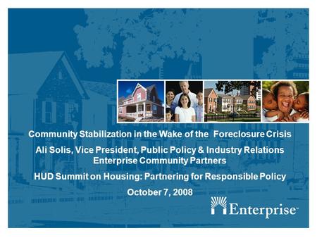 Community Stabilization in the Wake of the Foreclosure Crisis Ali Solis, Vice President, Public Policy & Industry Relations Enterprise Community Partners.
