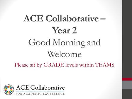 ACE Collaborative – Year 2 Good Morning and Welcome Please sit by GRADE levels within TEAMS.