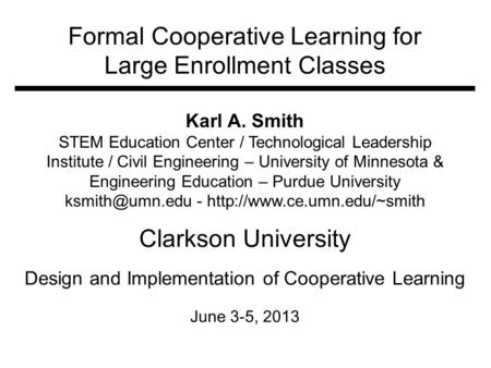Formal Cooperative Learning for Large Enrollment Classes Clarkson University Design and Implementation of Cooperative Learning June 3-5, 2013 Karl A. Smith.