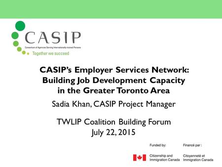 CASIP’s Employer Services Network: Building Job Development Capacity in the Greater Toronto Area Sadia Khan, CASIP Project Manager TWLIP Coalition Building.