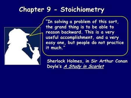 Chapter 9 - Stoichiometry Sherlock Holmes, in Sir Arthur Conan Doyle’s A Study in Scarlet “In solving a problem of this sort, the grand thing is to be.