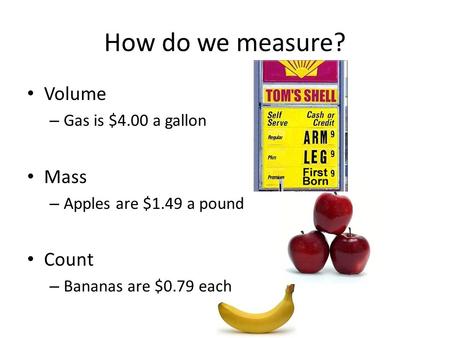 Volume – Gas is $4.00 a gallon Mass – Apples are $1.49 a pound Count – Bananas are $0.79 each How do we measure?