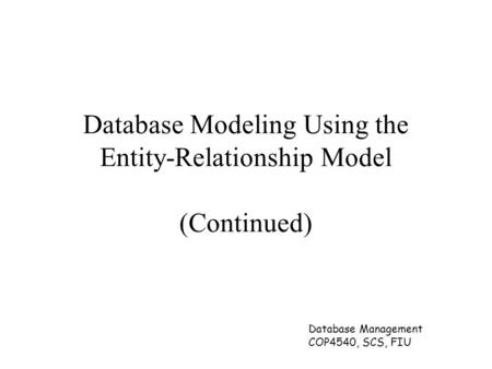 Database Management COP4540, SCS, FIU Database Modeling Using the Entity-Relationship Model (Continued)