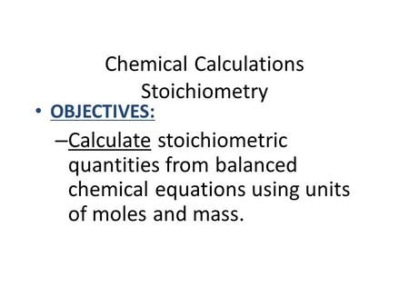 Chemical Calculations Stoichiometry OBJECTIVES: – Calculate stoichiometric quantities from balanced chemical equations using units of moles and mass.