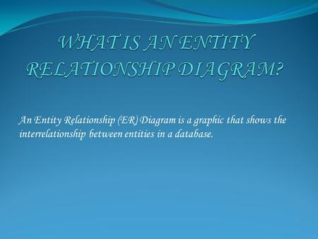 An Entity Relationship (ER) Diagram is a graphic that shows the interrelationship between entities in a database.