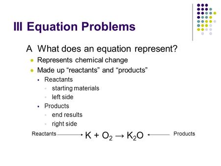 III Equation Problems A What does an equation represent? Represents chemical change Made up “reactants” and “products”  Reactants  starting materials.