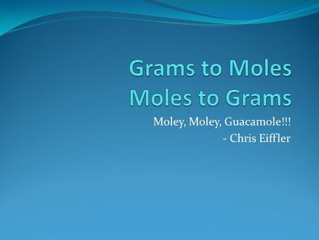 Moley, Moley, Guacamole!!! - Chris Eiffler. Formulas Grams to moles # Grams x 1 mol = # of moles Molar Mass (grams) Moles to grams # moles x Molar mass.