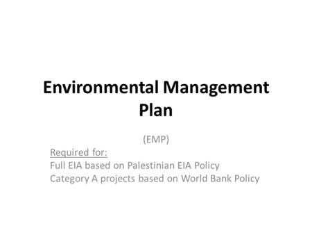 Environmental Management Plan (EMP) Required for: Full EIA based on Palestinian EIA Policy Category A projects based on World Bank Policy.