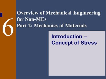 Overview of Mechanical Engineering for Non-MEs Part 2: Mechanics of Materials 6 Introduction – Concept of Stress.