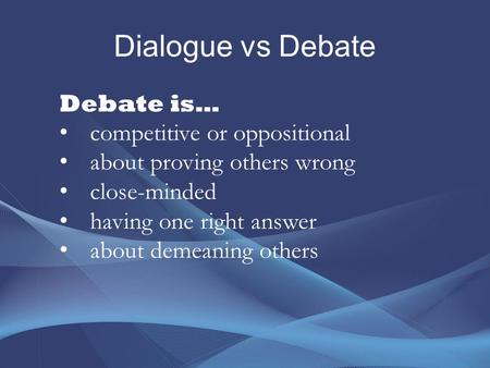 Dialogue vs Debate Debate is… competitive or oppositional about proving others wrong close-minded having one right answer about demeaning others.