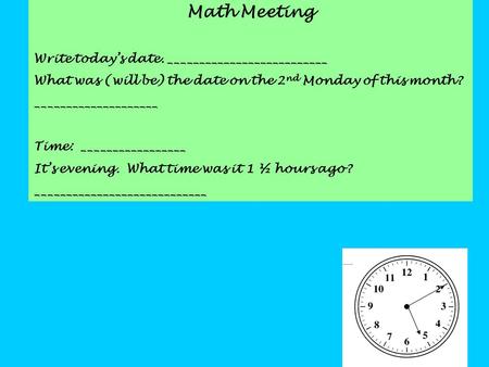 Math Meeting Write today’s date. __________________________ What was (will be) the date on the 2 nd Monday of this month? ____________________ Time: _________________.