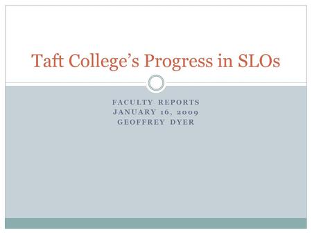 FACULTY REPORTS JANUARY 16, 2009 GEOFFREY DYER Taft College’s Progress in SLOs.
