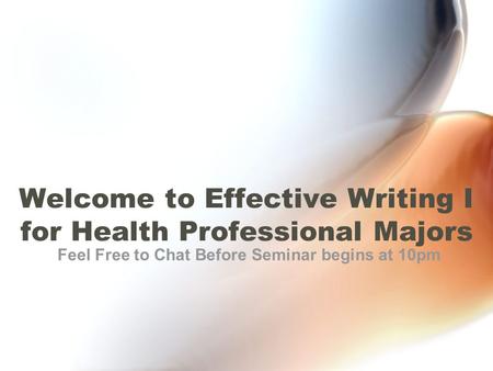 Welcome to Effective Writing I for Health Professional Majors Feel Free to Chat Before Seminar begins at 10pm.