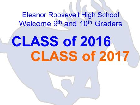Eleanor Roosevelt High School Welcome 9 th and 10 th Graders CLASS of 2016 CLASS of 2017.