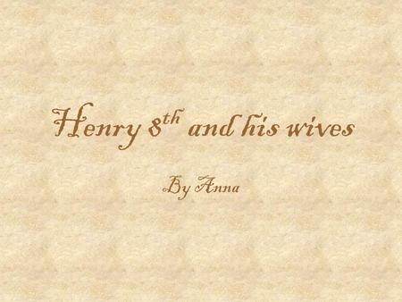 Henry 8 th and his wives By Anna Henry 8 th Henry had six wives 2 of them were be-headed 1 of them survived 1 of them died And 2 were divorced.